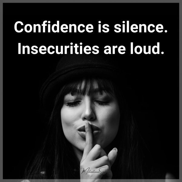 Quote: Confidence is silence. Insecurities are loud.