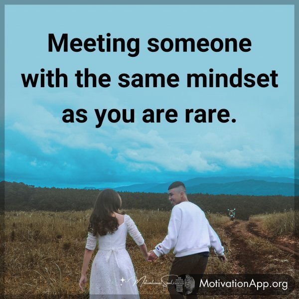 Meeting someone with the same mindset as you are rare.