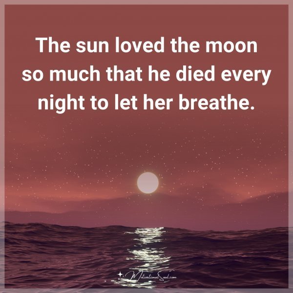 The sun loved the moon so much that he died every night to let her breathe.