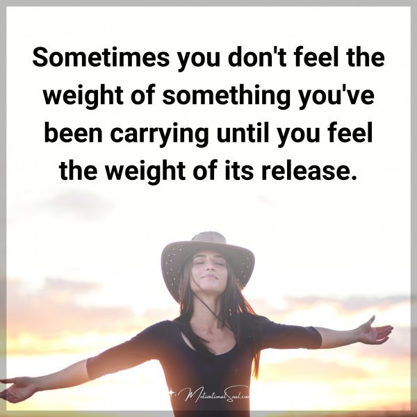 Sometimes you don't feel the weight of something you've been carrying until you feel the weight of its release.