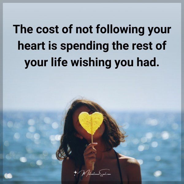 The cost of not following your heart is spending the rest of your life wishing you had.