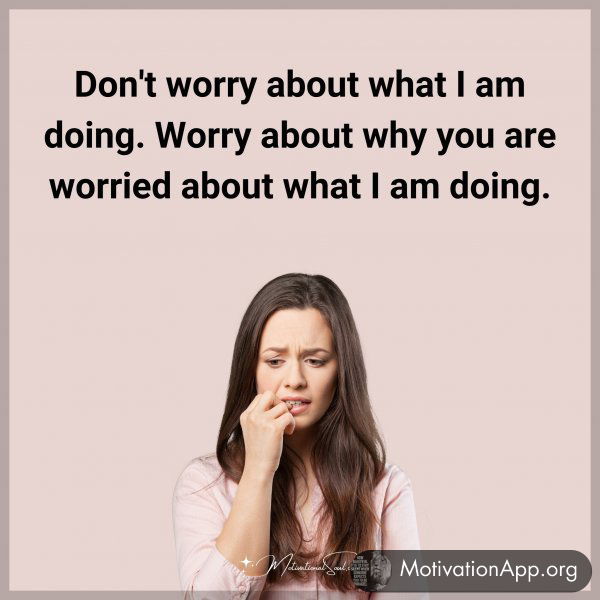 Don't worry about what I am doing. Worry about why you are worried about what I am doing.