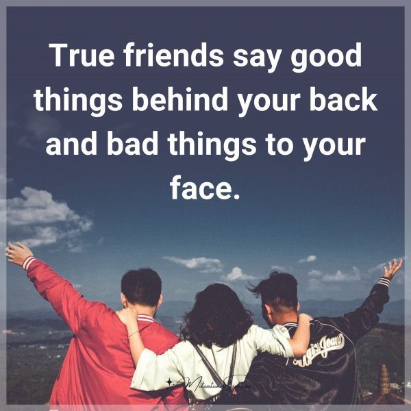 Quote: True friends say good things behind your back and bad things to your