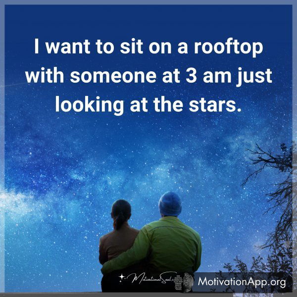 I want to sit on a rooftop with someone at 3 am just looking at the stars.