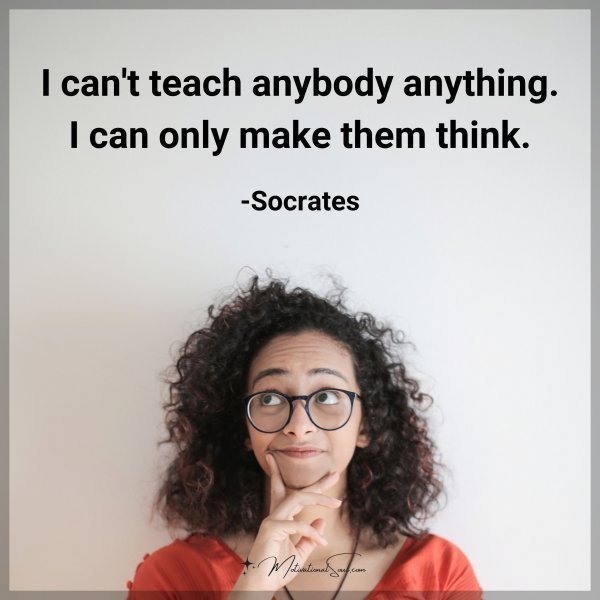 I can't teach anybody anything. I can only make them think. -Socrates