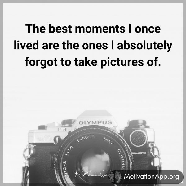 The best moments I once lived are the ones l absolutely forgot to take pictures of.