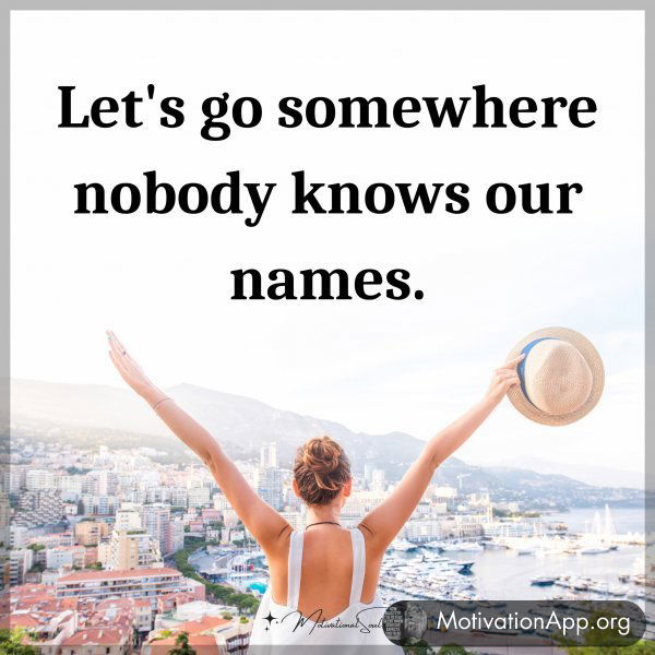 Let's go somewhere nobody knows our names.