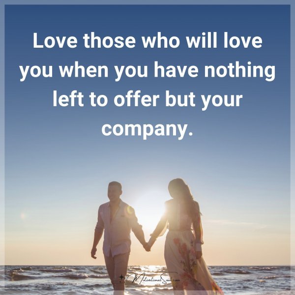 Love those who will love you when you have nothing left to offer but your company.