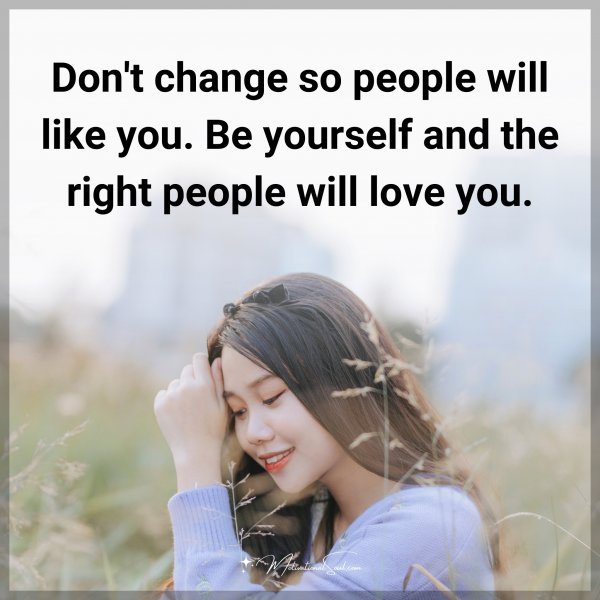 Don't change so people will like you. Be yourself and the right people will love you.