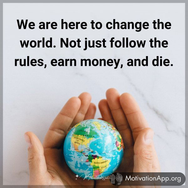 We are here to change the world. Not just follow the rules