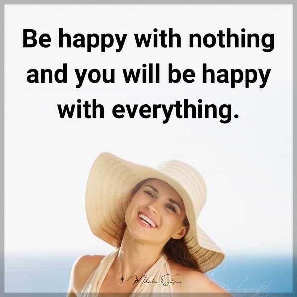 Quote: Be happy with nothing and you will be happy with everything.