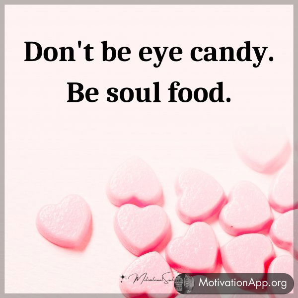 Don't be eye candy. Be soul food.