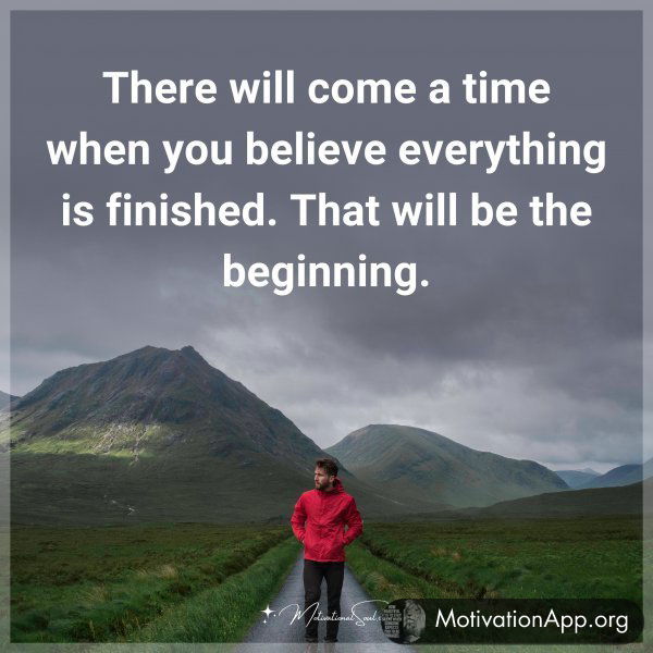 There will come a time when you believe everything is finished. That will be the beginning.