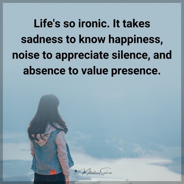 Quote: Life’s so ironic. It takes sadness to know happiness, noise to