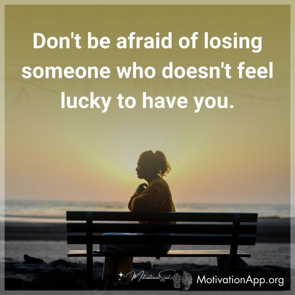 Don't be afraid of losing someone who doesn't feel lucky to have you.