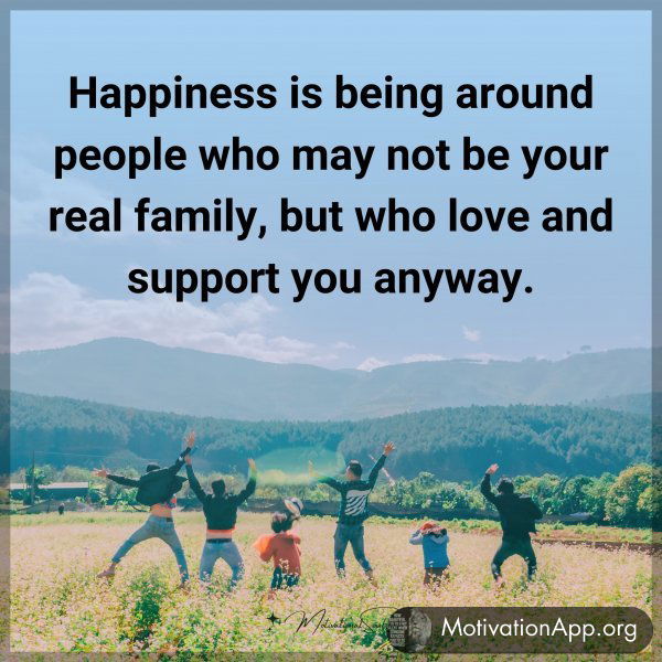 Happiness is being around people who may not be your real family