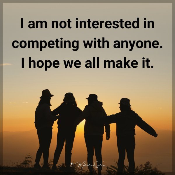 Quote: I am not interested in competing with anyone. I hope we all make it