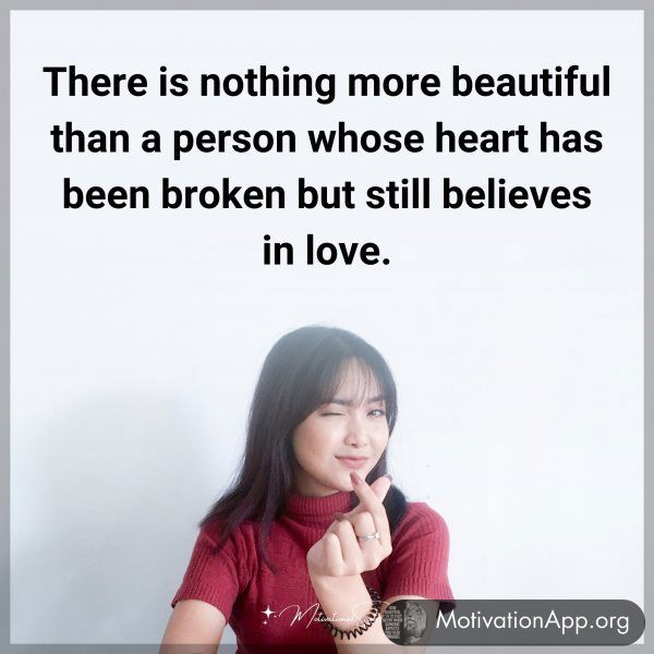 There is nothing more beautiful than a person whose heart has been broken but still believes in love.