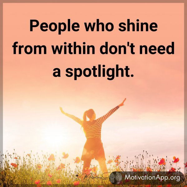 People who shine from within don't need a spotlight.