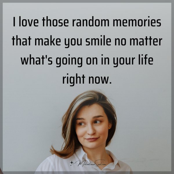 Quote: I love those random memories that make you smile no matter what’