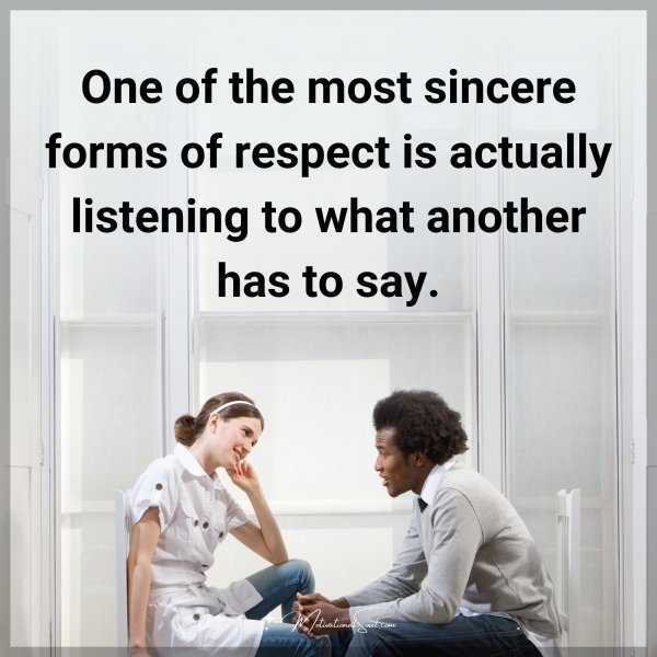 One of the most sincere forms of respect is actually listening to what another has to say.