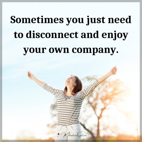 Quote: Sometimes you just need to disconnect and enjoy your own company.
