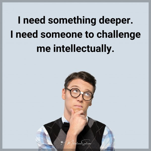 Quote: I need something deeper. I need someone to challenge me