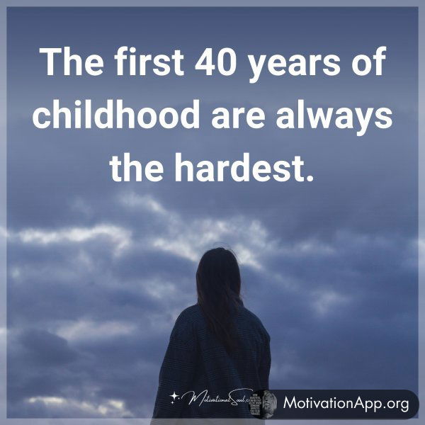 The first 40 years of childhood are always the hardest.