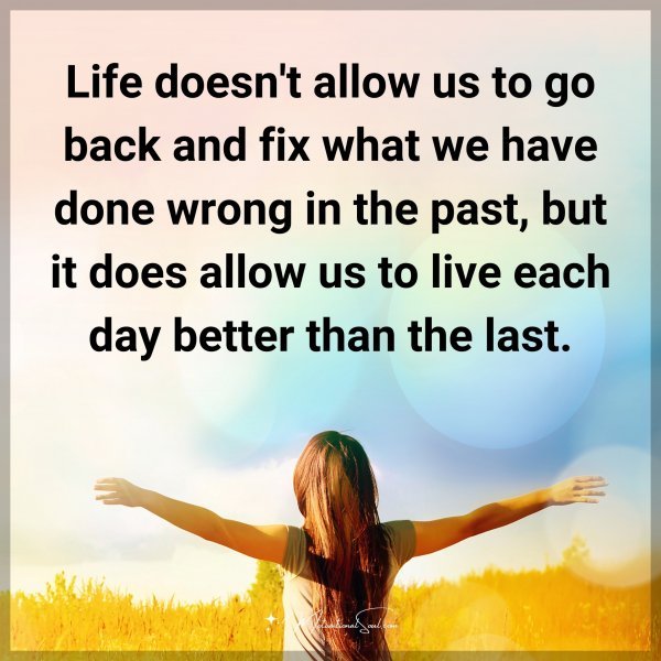 Life doesn't allow us to go back and fix what we have done wrong in the past