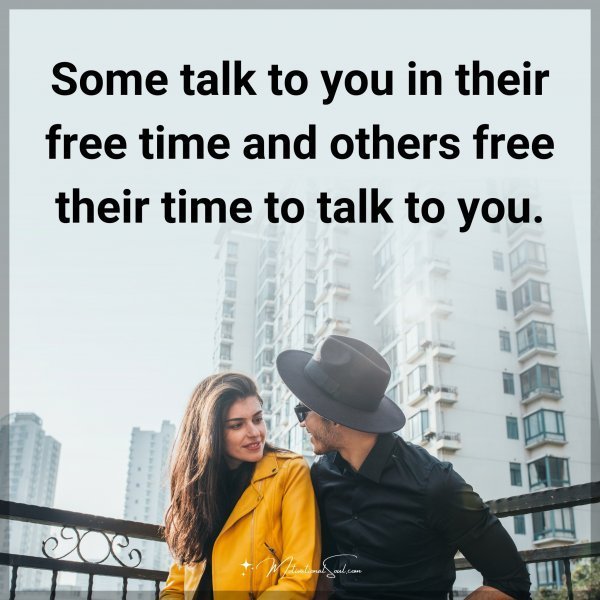 Some talk to you in their free time and others free their time to talk to you.