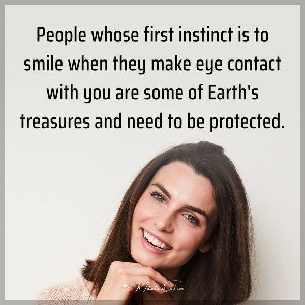 People whose first instinct is to smile when they make eye contact with you are some of Earth's treasures and need to be protected.
