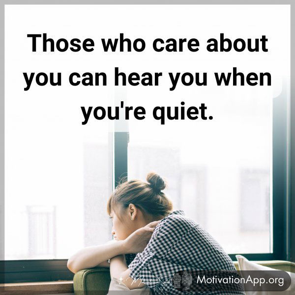 Those who care about you can hear you when you're quiet.