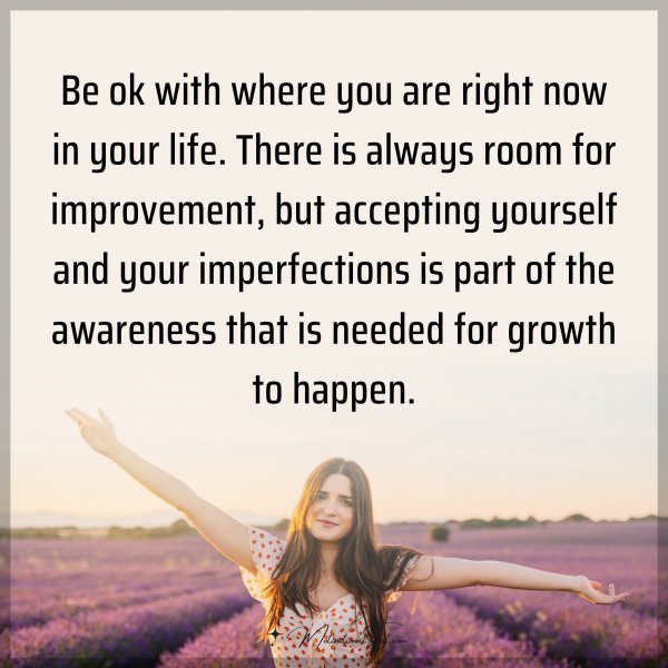 Be ok with where you are right now in your life. There is always room for improvement