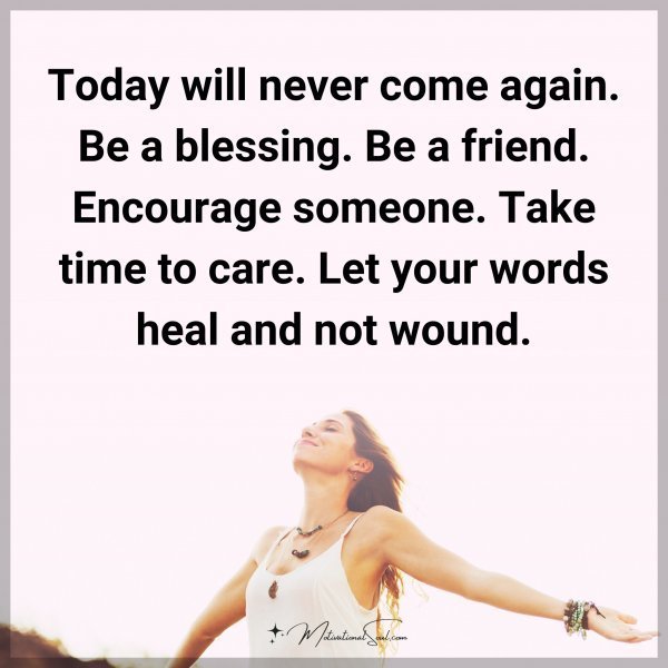 Quote: Today will never come again. Be a blessing. Be a friend. Encourage