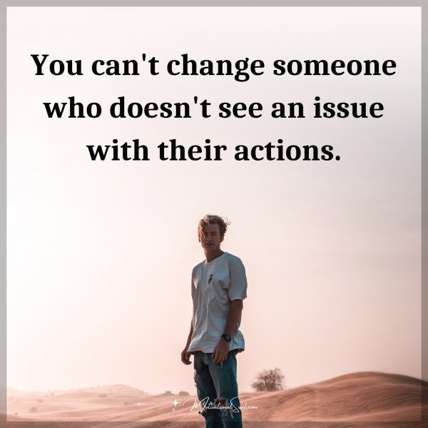 You can't change someone who doesn't see an issue with their actions.