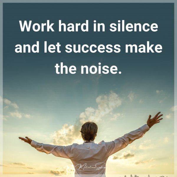 Work hard in silence and let success make the noise.