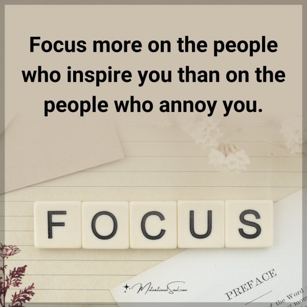 Focus more on the people who inspire you than on the people who annoy you.