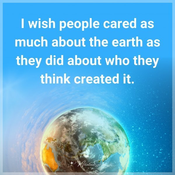 I wish people cared as much about the earth as they did about who they think created it.