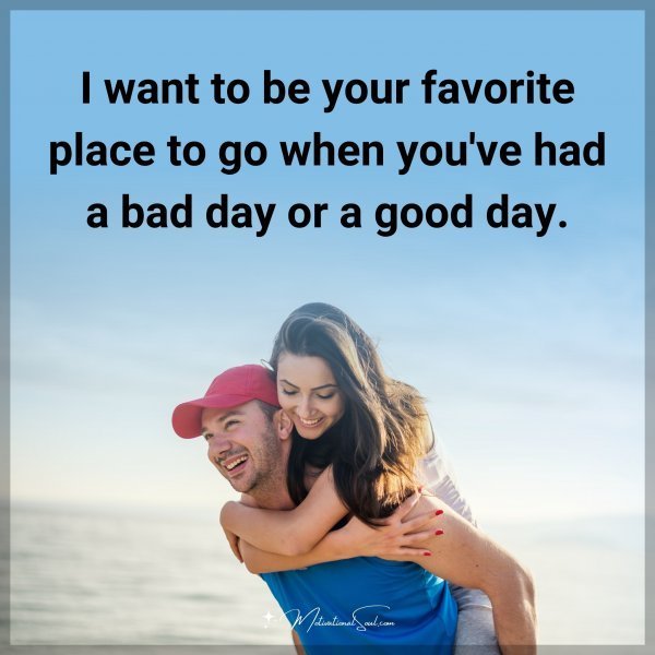 I want to be your favorite place to go when you've had a bad day or a good day.