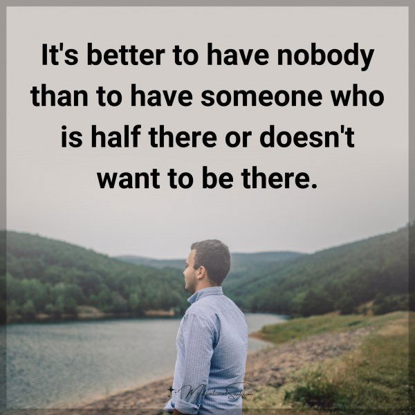 It's better to have nobody than to have someone who is half there or doesn't want to be there.