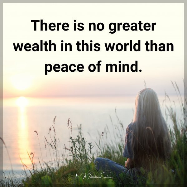 Quote: There is no greater wealth in this world than peace of mind.
