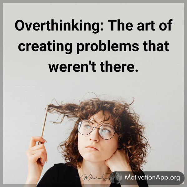 Overthinking: The art of creating problems that weren't there.