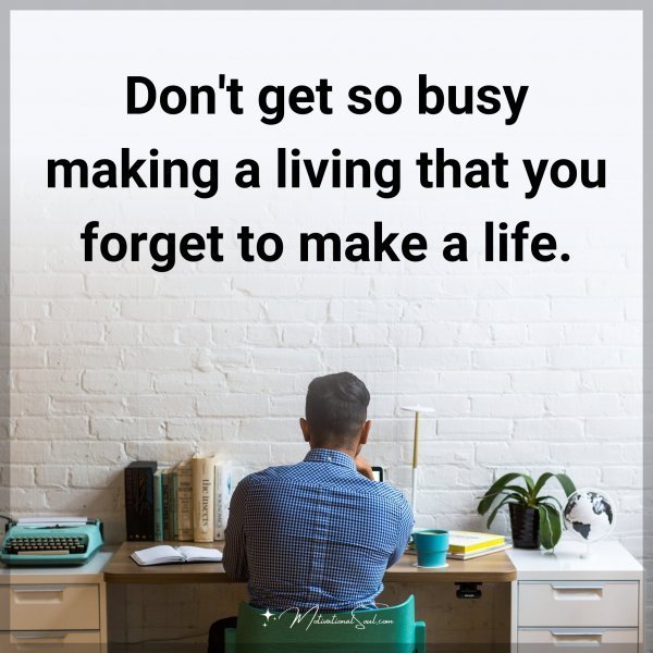 Don't get so busy making a living that you forget to make a life.