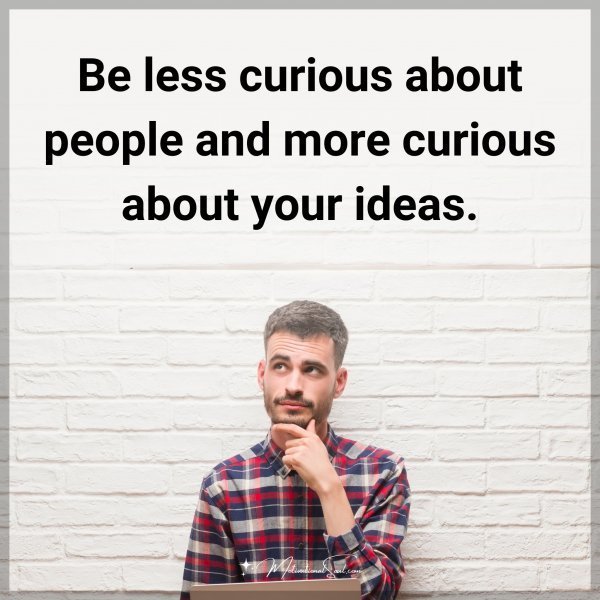 Be less curious about people and more curious about your ideas.