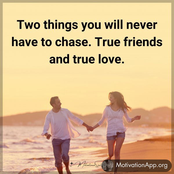 Two things you will never have to chase. True friends and true love.