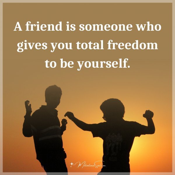Quote: A friend is someone who gives you total freedom to be yourself.
