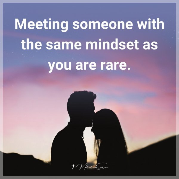 Meeting someone with the same mindset as you are rare.