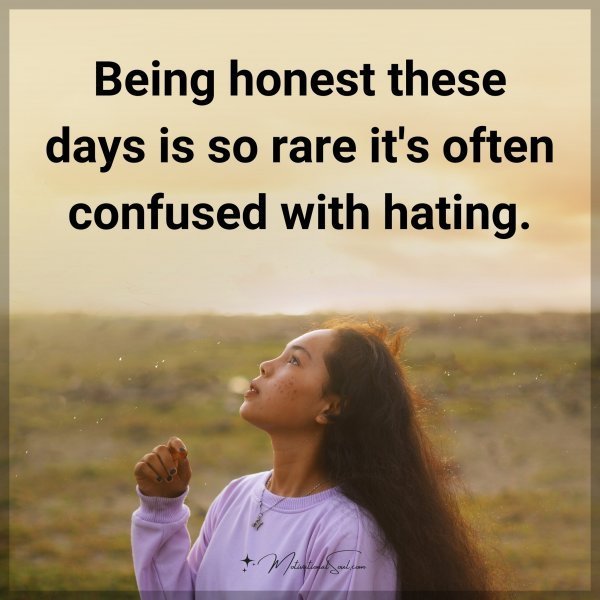 Being honest these days is so rare it's often confused with hating.