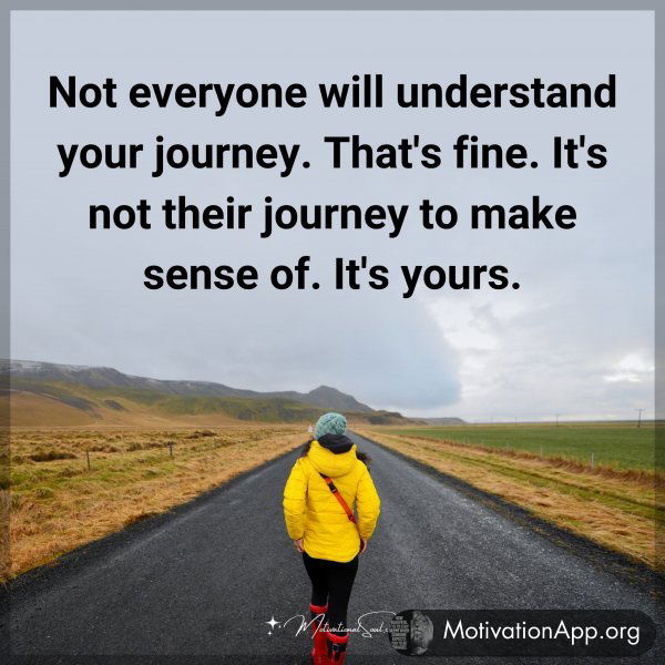 Not everyone will understand your journey. That's fine. It's not their journey to make sense of. It's yours.