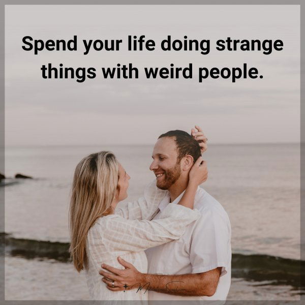 Spend your life doing strange things with weird people.